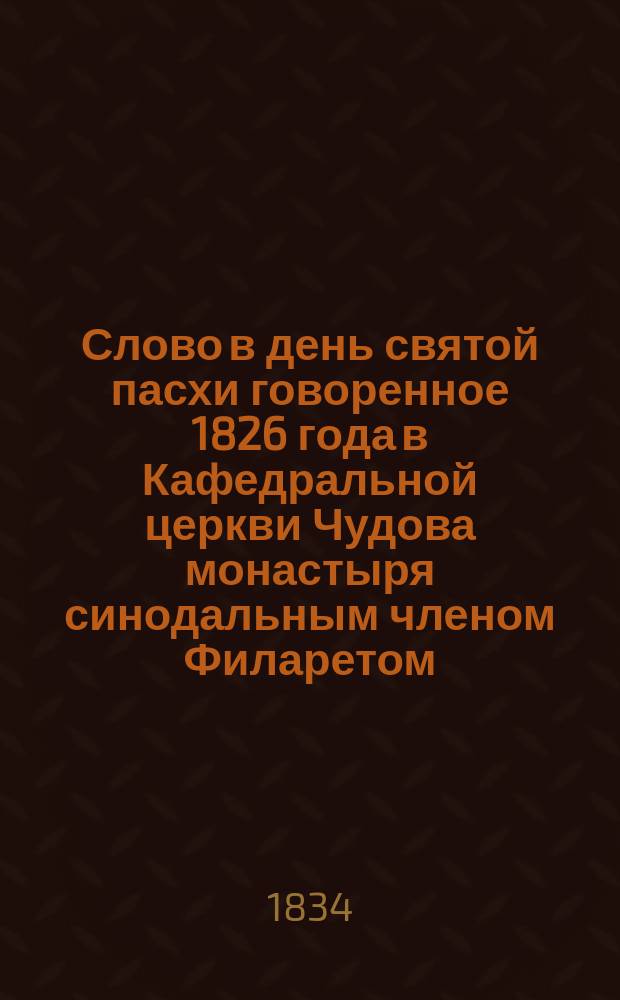 Слово в день святой пасхи говоренное 1826 года в Кафедральной церкви Чудова монастыря синодальным членом Филаретом, митрополитом Московским