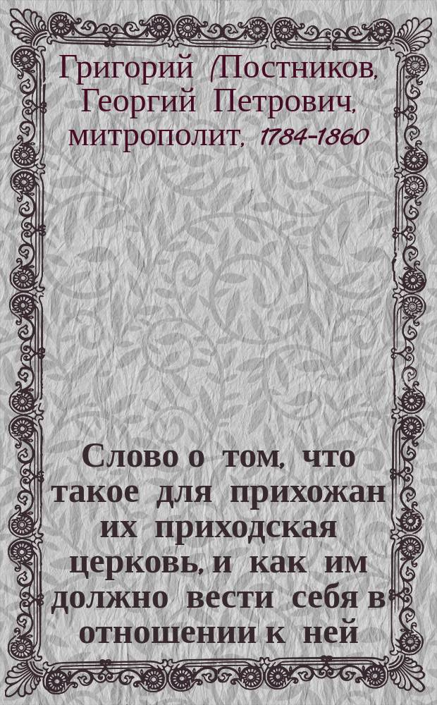 Слово о том, что такое для прихожан их приходская церковь, и как им должно вести себя в отношении к ней, сказанное синодальным членом Григорием, архиепископом Тверским 1835 года, по освящении храма во имя великомученика Димитрия, устроенного иждивением его сиятельства графа Павла Васильевича Голенищева-Кутузова в селе его Почетове