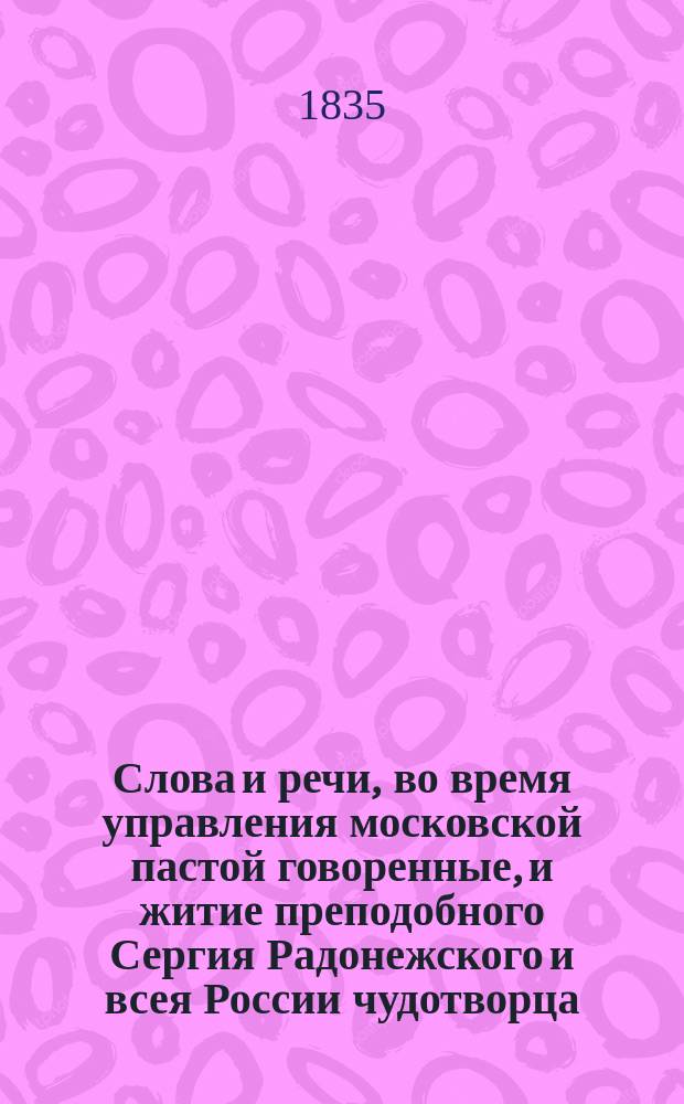 Слова и речи, во время управления московской пастой говоренные, и житие преподобного Сергия Радонежского и всея России чудотворца, из достоверных источников почерпнутое, синодальным членом Филаретом, митрополитом Московским