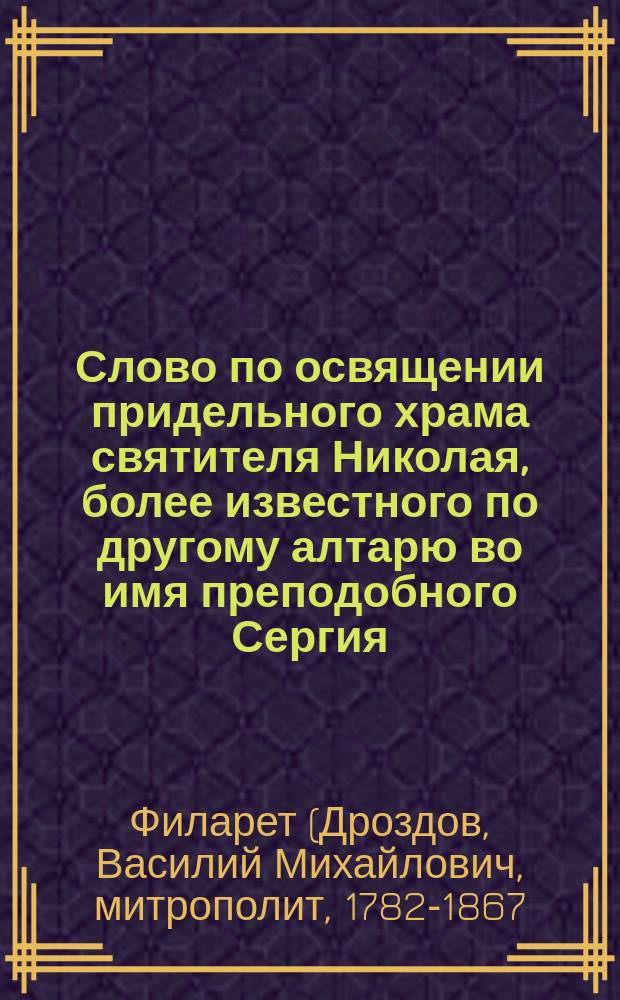Слово по освящении придельного храма святителя Николая, более известного по другому алтарю во имя преподобного Сергия, в Рогожской слободе, говоренное синодальным членом Филаретом, митрополитом Московским, 16 декабря 1834