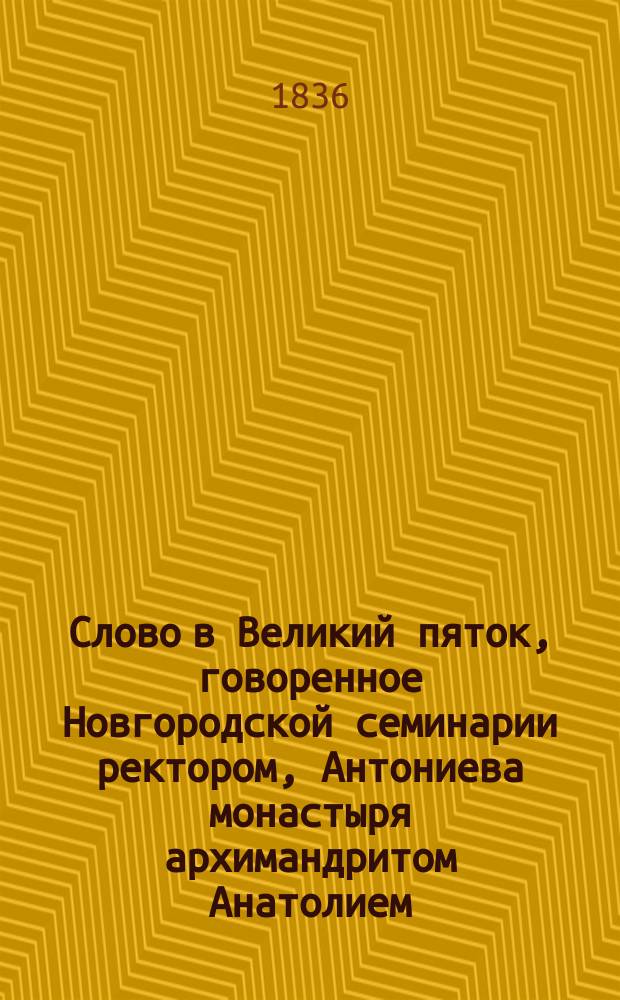 Слово в Великий пяток, говоренное Новгородской семинарии ректором, Антониева монастыря архимандритом Анатолием, 1835 года апреля 5 дня