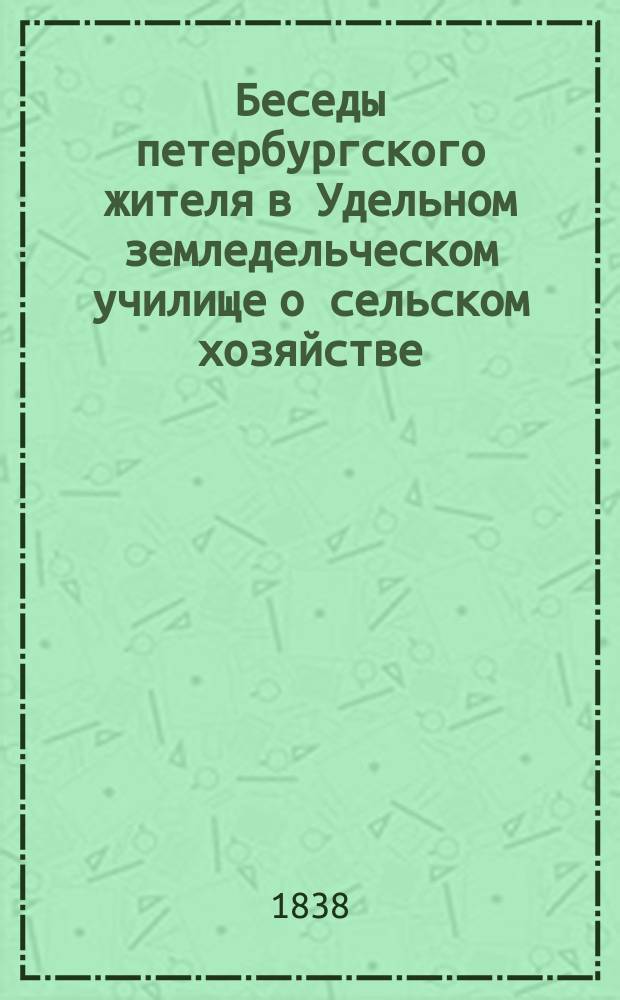 Беседы петербургского жителя в Удельном земледельческом училище о сельском хозяйстве, составленные Борисом Волжиным [псевд.] : Вып. 1-3