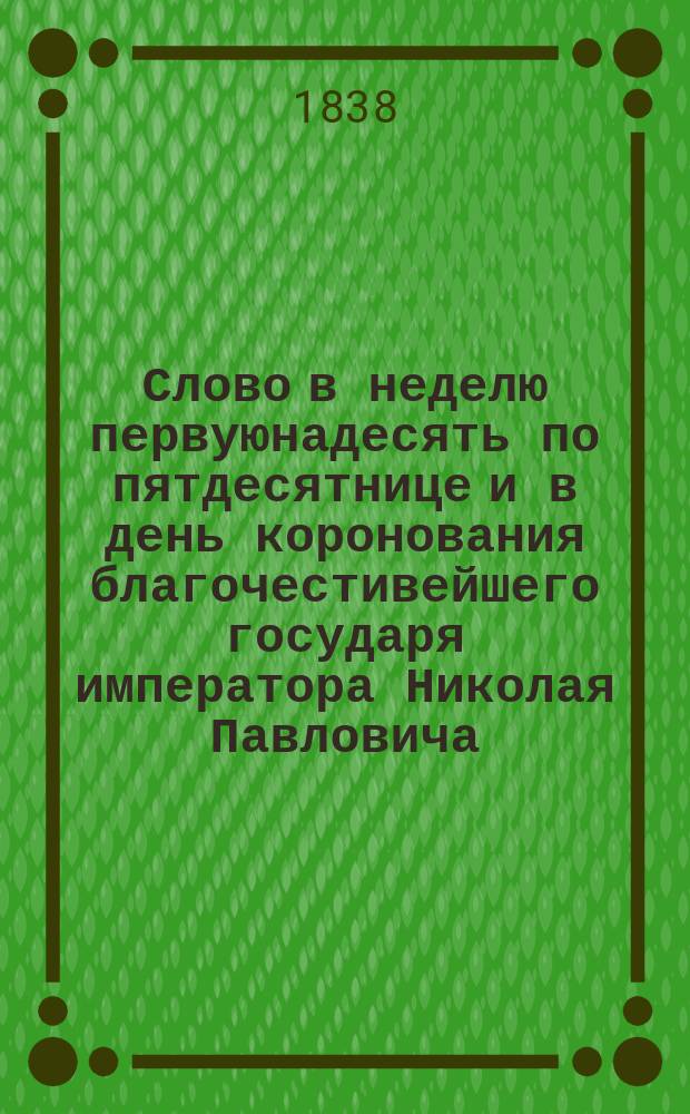 Слово в неделю первуюнадесять по пятдесятнице и в день коронования благочестивейшего государя императора Николая Павловича, говоренное августа 22 дня 1837 года синодальным членом Филаретом, митрополитом Московским