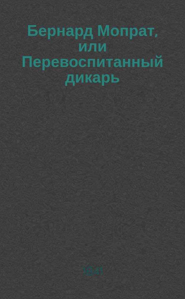 Бернард Мопрат, или Перевоспитанный дикарь : Пер. с фр. Ч. 1-4