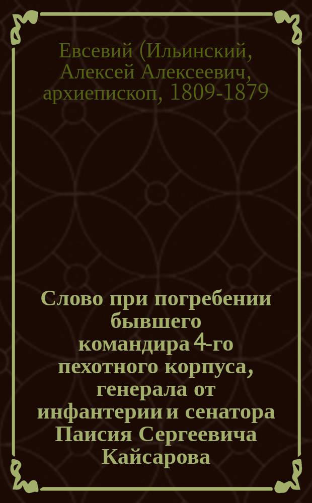 Слово при погребении бывшего командира 4-го пехотного корпуса, генерала от инфантерии и сенатора Паисия Сергеевича Кайсарова, говоренное Киевской духовной семинарии ректором архимандритом Евсевием 7-го мая 1844 года