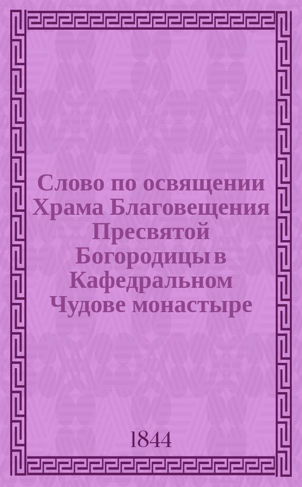 Слово по освящении Храма Благовещения Пресвятой Богородицы в Кафедральном Чудове монастыре, говоренное синодальным членом, высокопреосвященнейшим Филаретом, митрополитом Московским, декабря 3-го дня, 1844 года