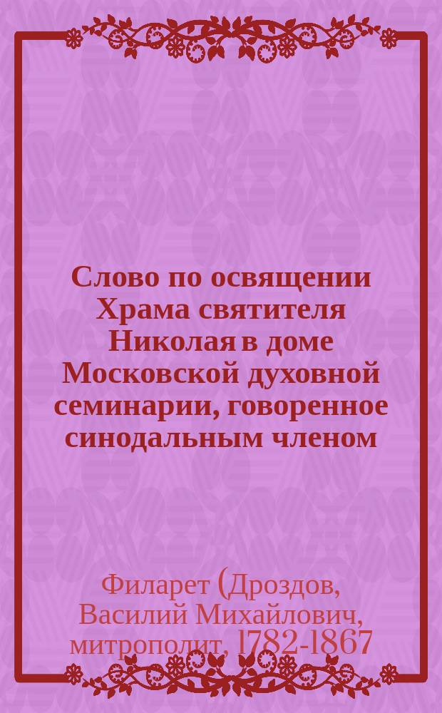 Слово по освящении Храма святителя Николая в доме Московской духовной семинарии, говоренное синодальным членом, высокопреосвященнейшим Филаретом, митрополитом Московским, ноября 1-го дня, 1844 года