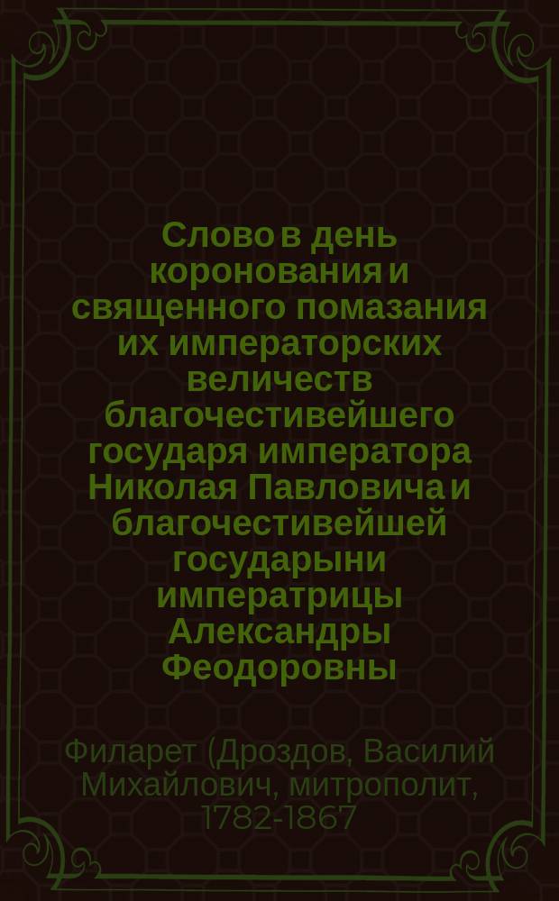 Слово в день коронования и священного помазания их императорских величеств благочестивейшего государя императора Николая Павловича и благочестивейшей государыни императрицы Александры Феодоровны, в Большом Успенском соборе говоренное синодальным членом Филаретом, митрополитом Московским, августа 22 дня, 1842 года