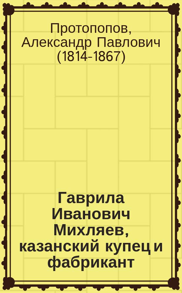 Гаврила Иванович Михляев, казанский купец и фабрикант : Рус. быль в 1 д. с прологом из времен Петра Великого