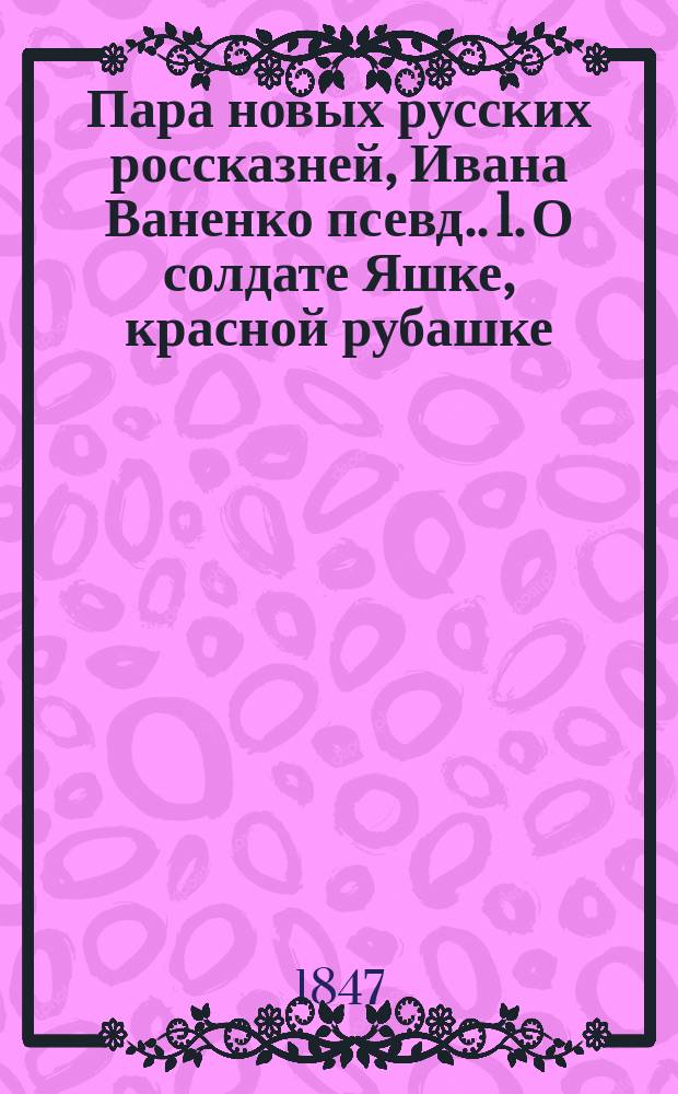 Пара новых русских россказней, Ивана Ваненко [псевд.]. 1. О солдате Яшке, красной рубашке, синие ластовицы. 2. О молодом Илье женатом, да о лысом Мартыне тороватом