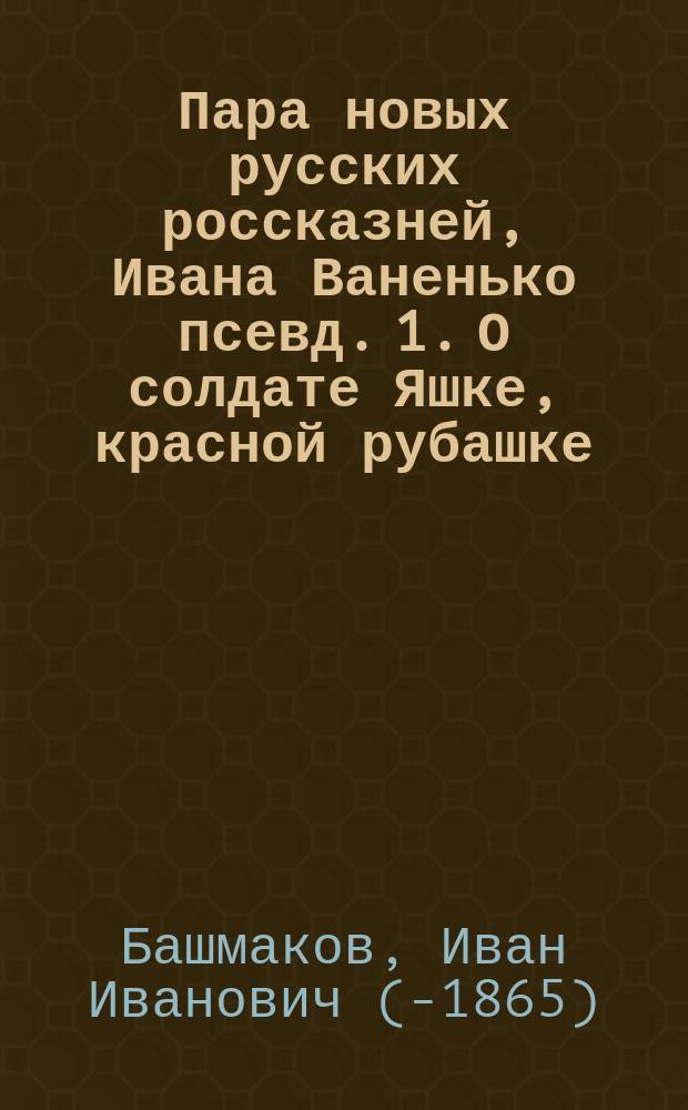 Пара новых русских россказней, Ивана Ваненько [псевд.] 1. О солдате Яшке, красной рубашке, синие ластовицы. 2. О молодом Илье женатом, да о лысом Мартыне тороватом