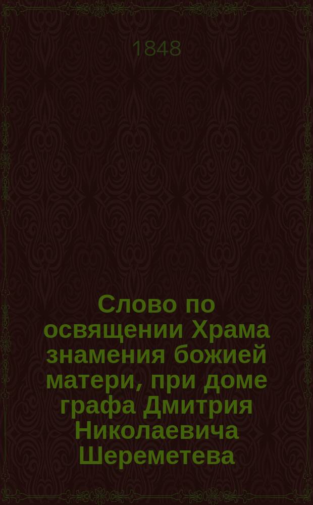 Слово по освящении Храма знамения божией матери, при доме графа Дмитрия Николаевича Шереметева, говоренное высокопреосвященнейшим Филаретом, митрополитом Московским и Коломенским, сентября 21 дня 1847 года