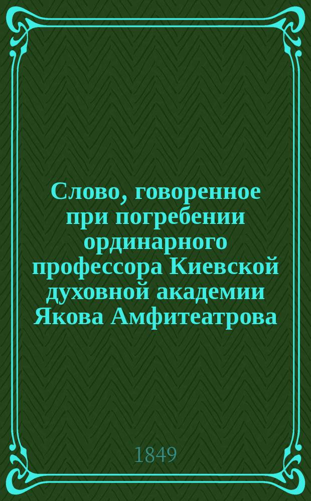 Слово, говоренное при погребении ординарного профессора Киевской духовной академии Якова Амфитеатрова, 10-го июля 1848 года