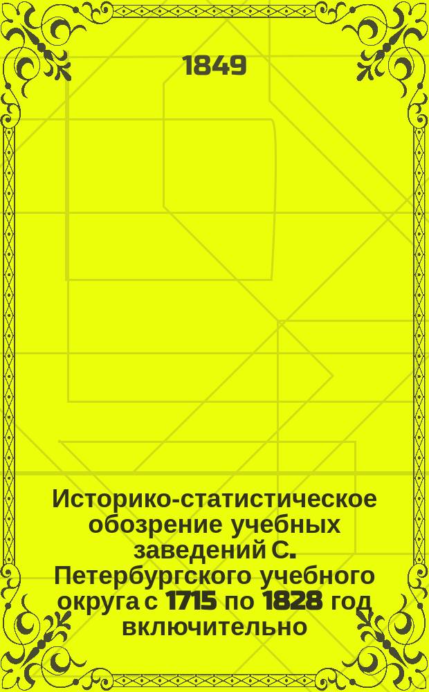 Историко-статистическое обозрение учебных заведений С. Петербургского учебного округа с 1715 по 1828 год включительно