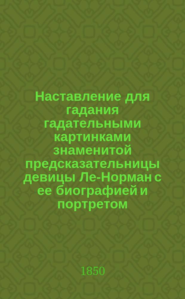 Наставление для гадания гадательными картинками знаменитой предсказательницы девицы Ле-Норман с ее биографией и портретом
