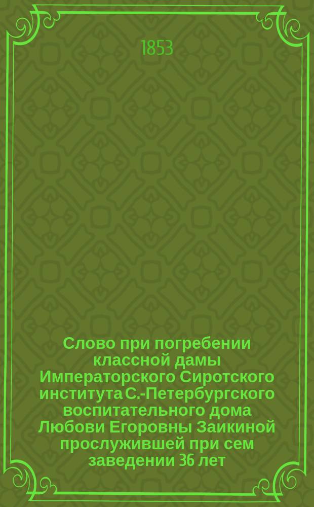 Слово при погребении классной дамы Императорского Сиротского института С.-Петербургского воспитательного дома Любови Егоровны Заикиной прослужившей при сем заведении 36 лет, сказанное 9 ноября 1853 г. с[вящ.] В. Г[речулевичем]