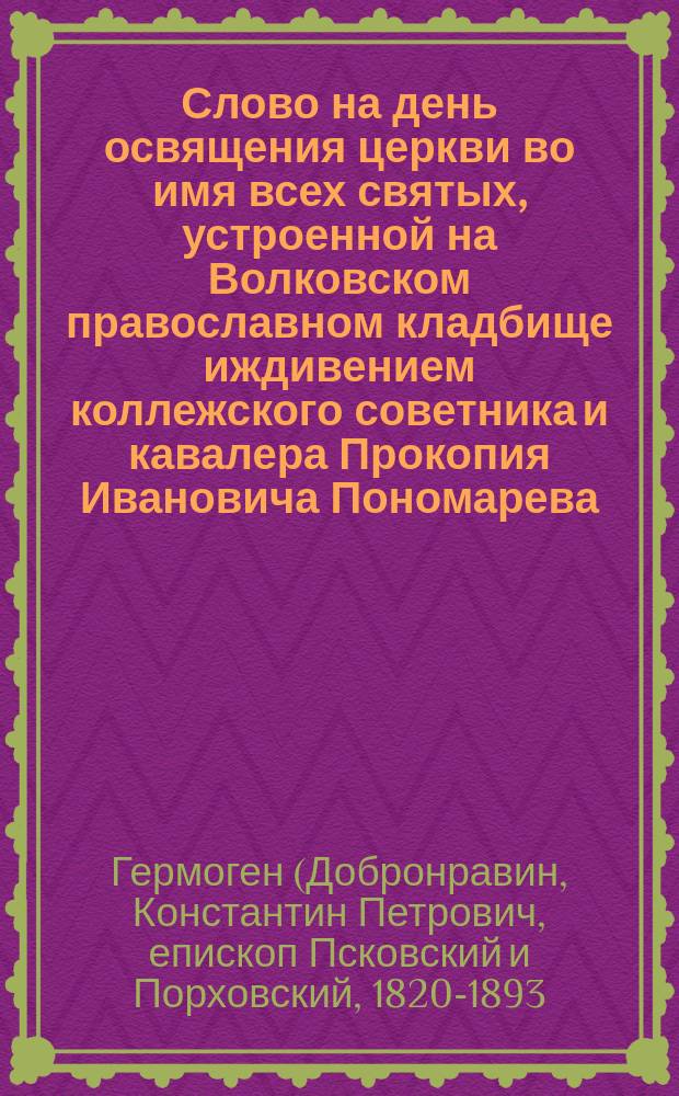 Слово на день освящения церкви во имя всех святых, устроенной на Волковском православном кладбище иждивением коллежского советника и кавалера Прокопия Ивановича Пономарева