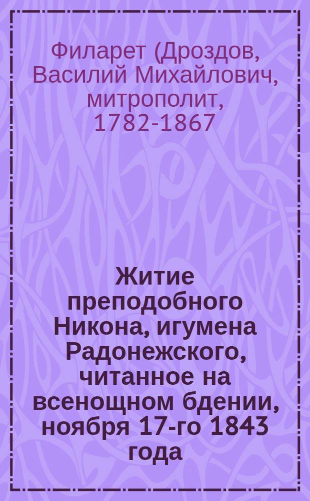 Житие преподобного Никона, игумена Радонежского, читанное на всенощном бдении, ноября 17-го 1843 года, в Троицкой Сергиевой лавре, синодальным членом, Филаретом, митрополитом Московским