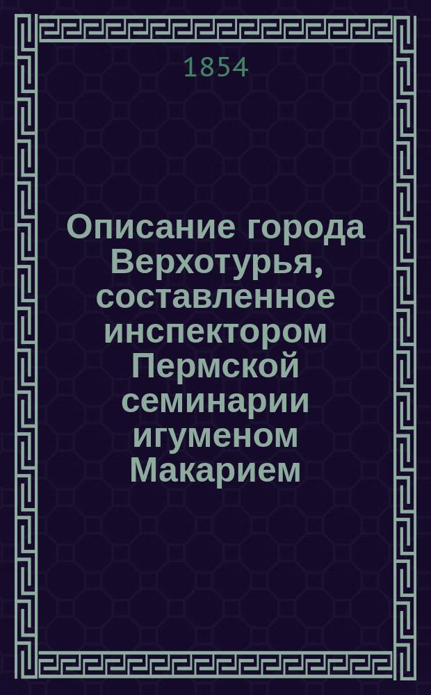 Описание города Верхотурья, составленное инспектором Пермской семинарии игуменом Макарием