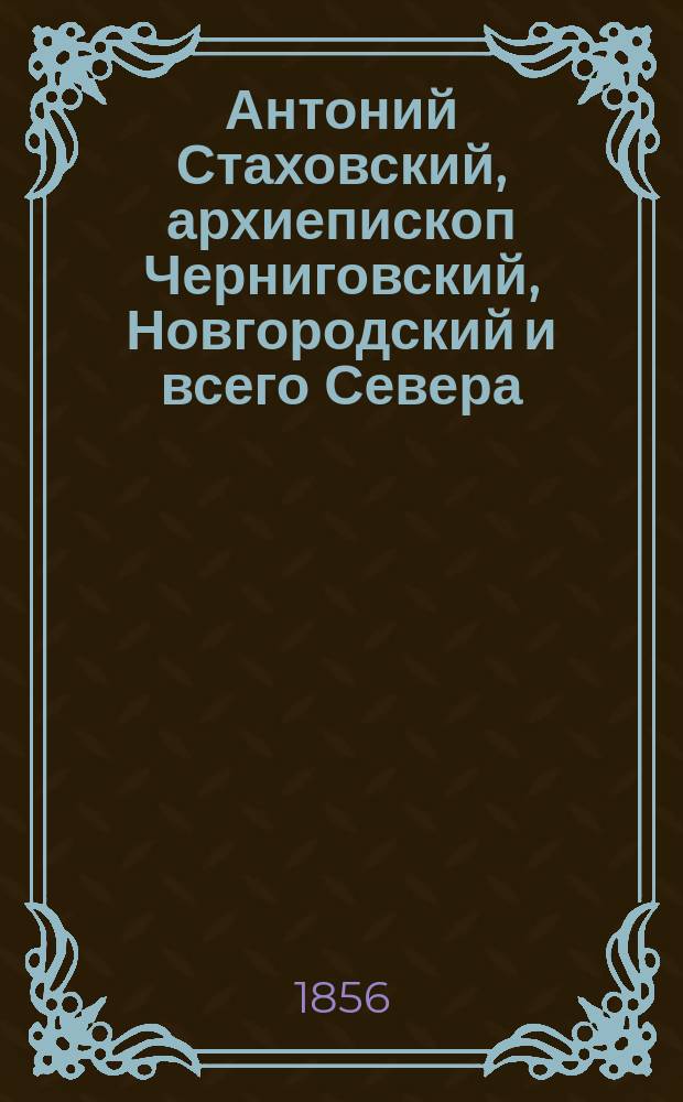 Антоний [Стаховский], архиепископ Черниговский, Новгородский и всего Севера : Очерк
