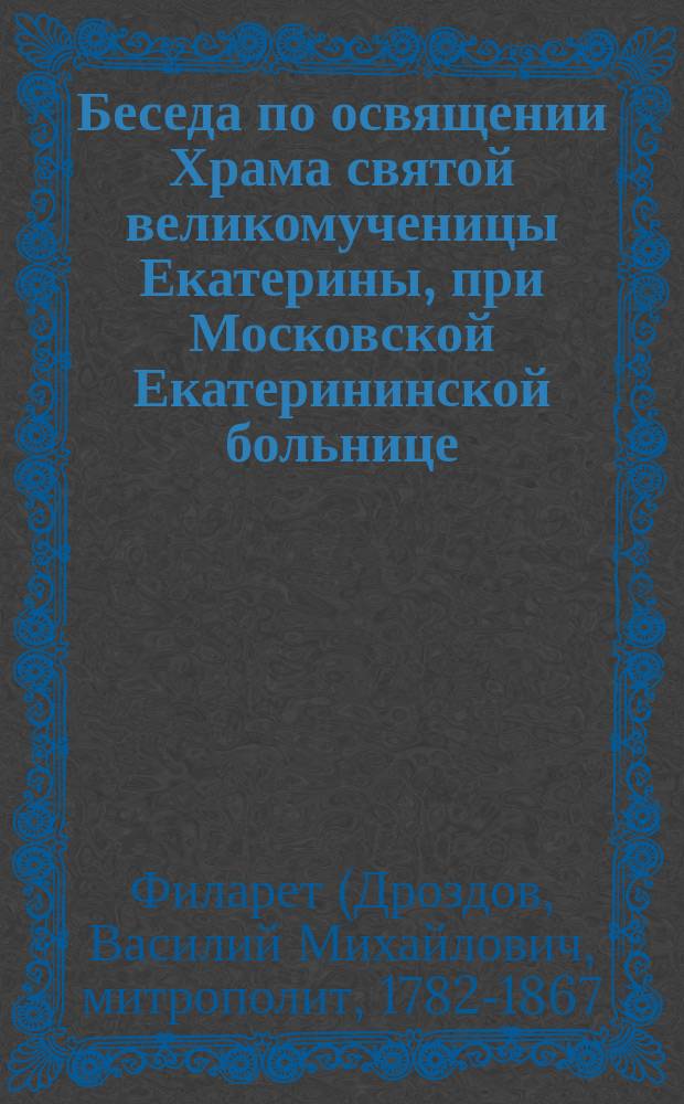 Беседа по освящении Храма святой великомученицы Екатерины, при Московской Екатерининской больнице, говоренная в 20 день августа 1833 года, синодальным членом Филаретом, митрополитом Московским