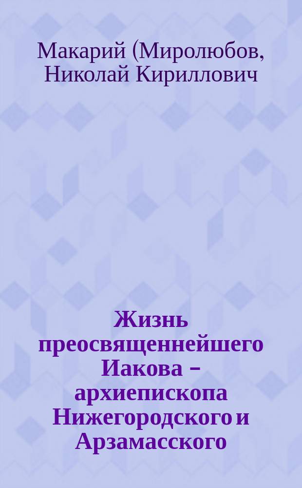 Жизнь преосвященнейшего Иакова - архиепископа Нижегородского и Арзамасского