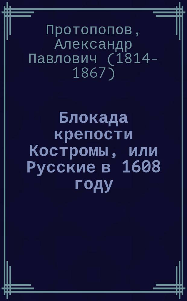 Блокада крепости Костромы, или Русские в 1608 году : Ист. сцены в 3 отд-ниях и 3 карт