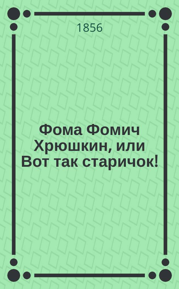Фома Фомич Хрюшкин, или Вот так старичок! : Комич. сцены из обыкнов. жизни