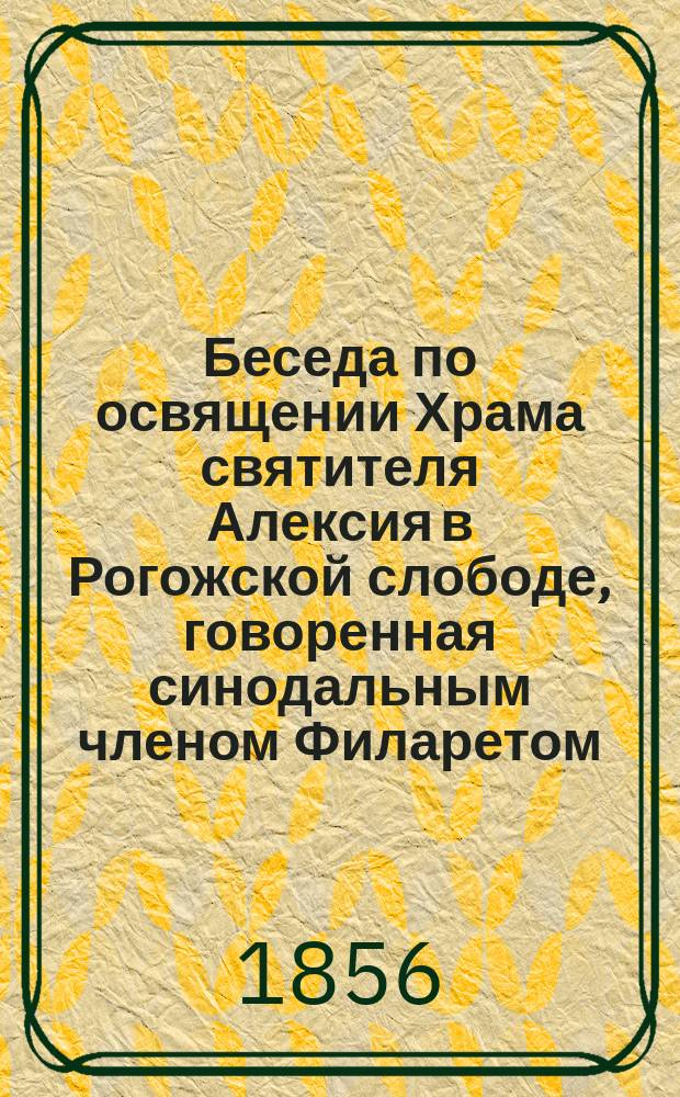 Беседа по освящении Храма святителя Алексия в Рогожской слободе, говоренная синодальным членом Филаретом, митрополитом Московским, января 22 дня 1856 года