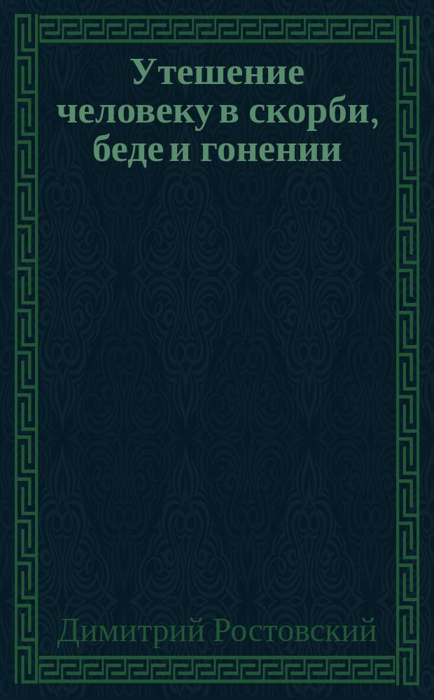 Утешение человеку в скорби, беде и гонении : Из соч. св. Димитрия, митр. Ростовского : Переложено на чисто-рус. яз. с 1-го изд. 1716 г