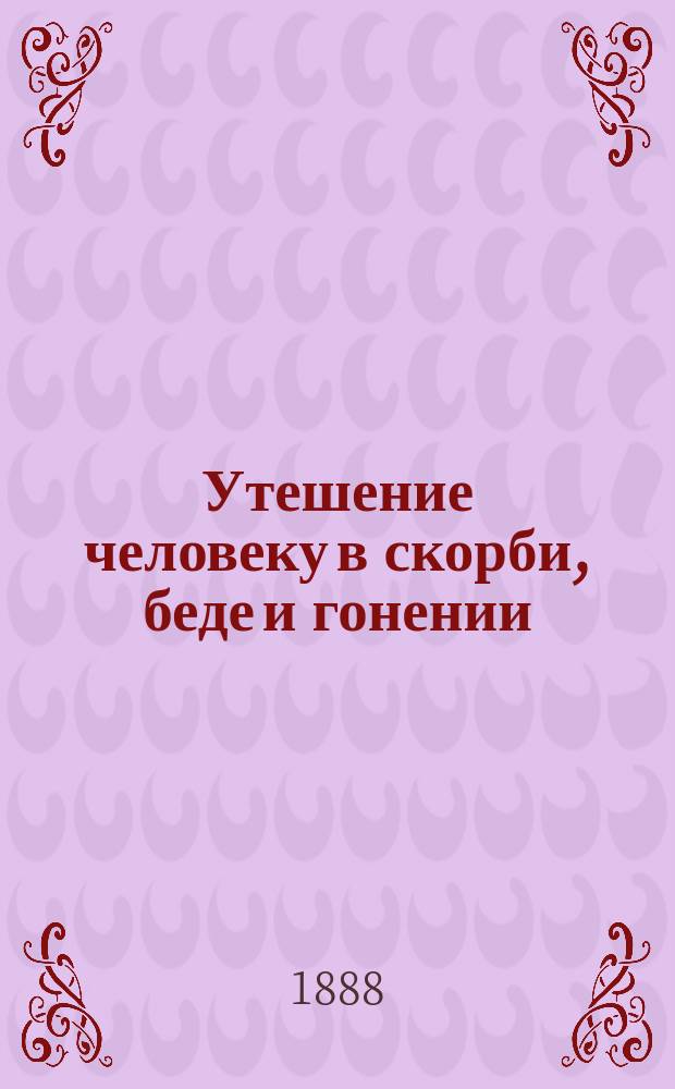 Утешение человеку в скорби, беде и гонении : Из соч. св. Димитрия, митр. Ростовского : Переложено на чисто-рус. яз. с 1-го изд. 1716 г