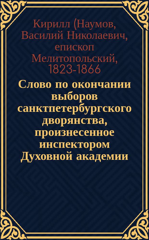 Слово по окончании выборов санктпетербургского дворянства, произнесенное инспектором Духовной академии, доктором богословия, архимандритом Кириллом, 20 марта 1857 г.