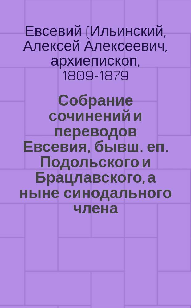 Собрание сочинений и переводов Евсевия, бывш. еп. Подольского и Брацлавского, а ныне синодального члена, экзарха Грузии, архиеп. Карталинского и Кахетинского : 1-3