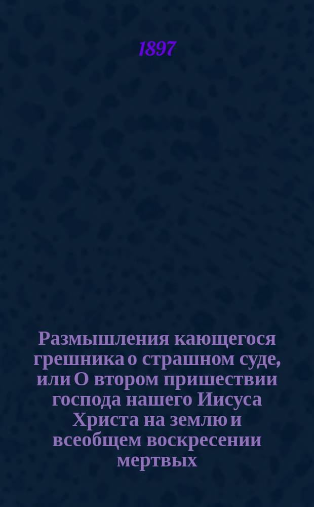 Размышления кающегося грешника о страшном суде, или О втором пришествии господа нашего Иисуса Христа на землю и всеобщем воскресении мертвых