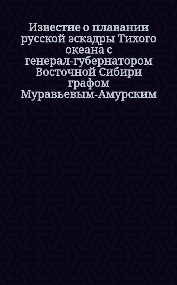 Известие о плавании русской эскадры Тихого океана с генерал-губернатором Восточной Сибири графом Муравьевым-Амурским