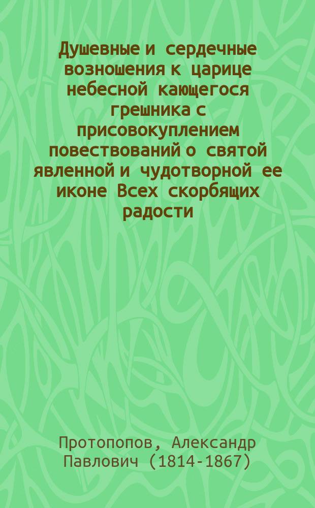 Душевные и сердечные возношения к царице небесной кающегося грешника с присовокуплением повествований о святой явленной и чудотворной ее иконе Всех скорбящих радости