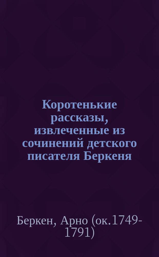 Коротенькие рассказы, извлеченные из сочинений детского писателя Беркеня : Пер. с фр