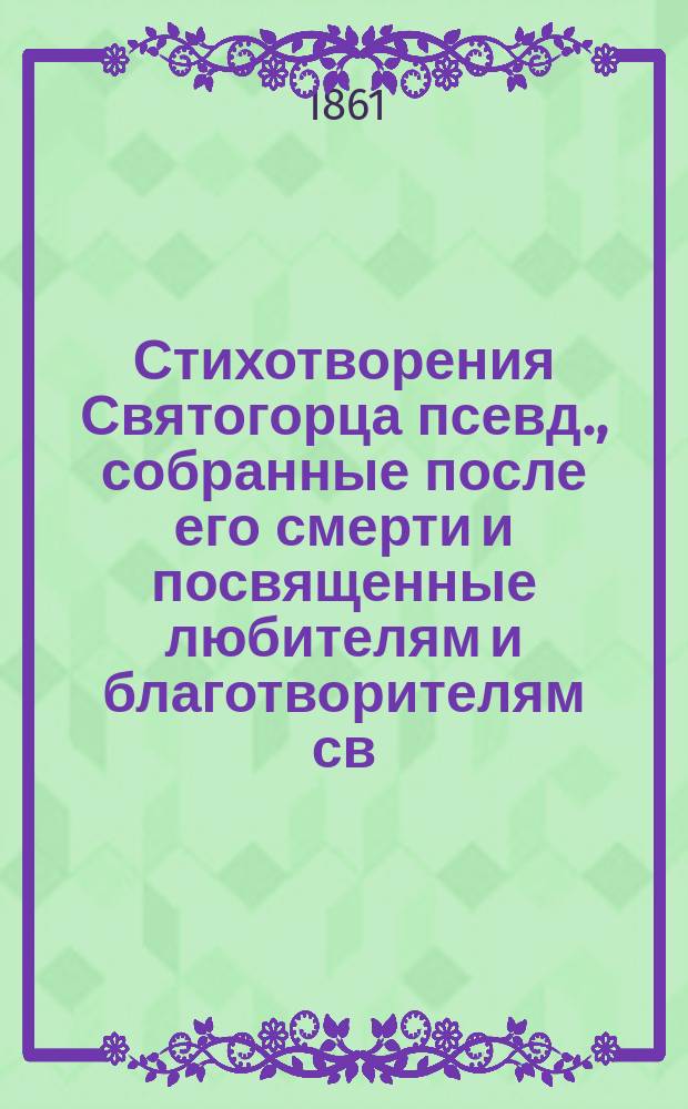 Стихотворения Святогорца [псевд.], собранные после его смерти и посвященные любителям и благотворителям св. горы Афонской и пользам Русского монастыря св. великомученика и целебника Пантелеймона