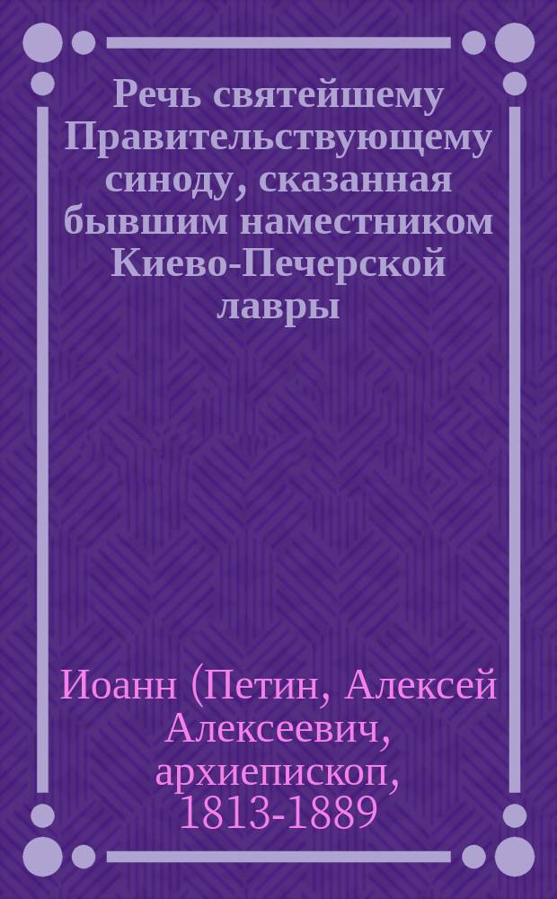 Речь святейшему Правительствующему синоду, сказанная бывшим наместником Киево-Печерской лавры, архимандритом Иоанном, при наречении его во епископа Полтавского и Переяславского 21 декабря 1862 года