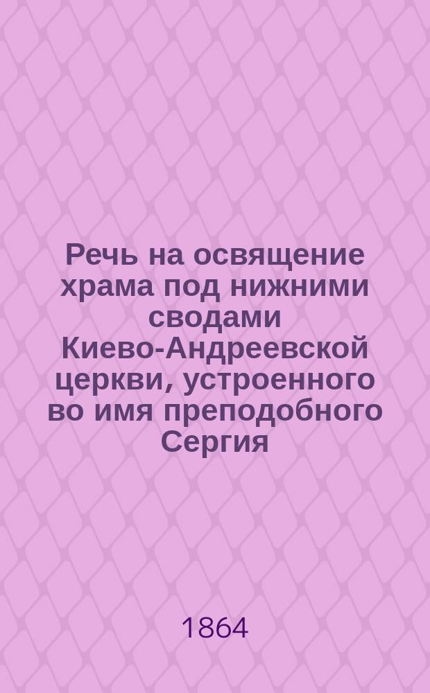 Речь на освящение храма под нижними сводами Киево-Андреевской церкви, устроенного во имя преподобного Сергия, Радонежского чудотворца : Произнесена высокопреосвящ. Арсением, митр. Киевским и Галицким 25 окт. 1864 г
