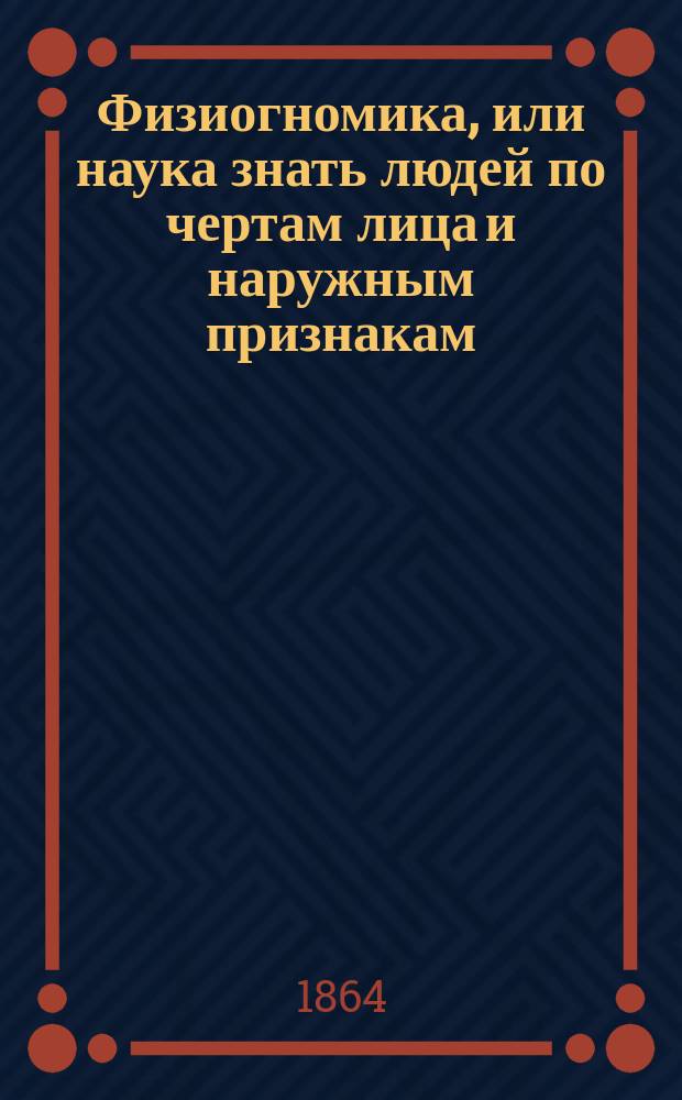 Физиогномика, или наука знать людей по чертам лица и наружным признакам : Соч., сост. по системам Гала Порты, Лафатера и др. Изидором Бурдоном, чл. Париж. мед. акад. и авт. Мед. философии, Писем о физиогномии и проч. : С прил. физиогном. биогр., физ. и нравств. портр.: Наполеона, Бенжамена-Констана, лорда Байрона и др.