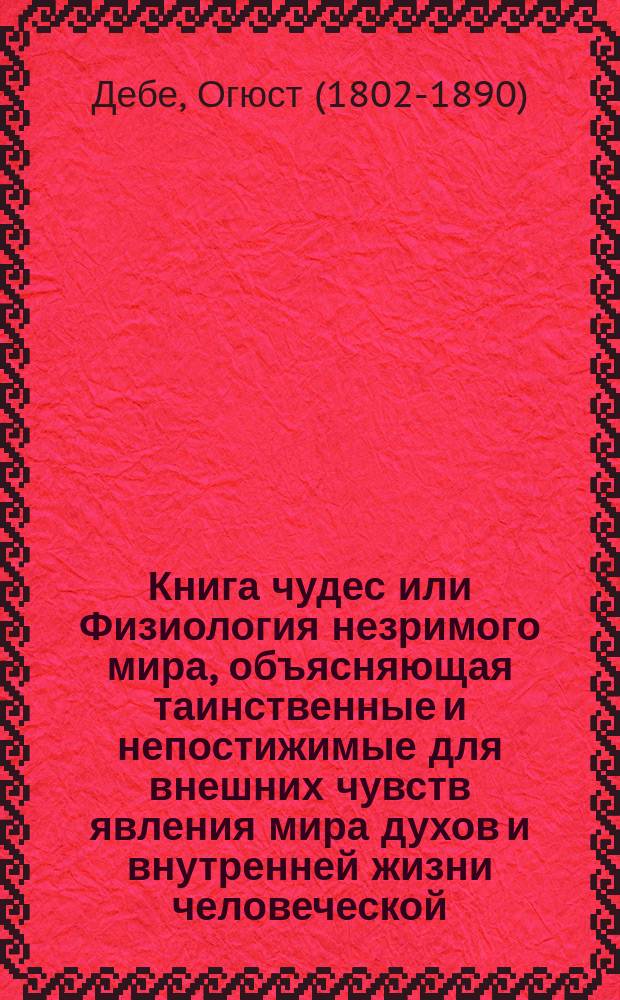 Книга чудес или Физиология незримого мира, объясняющая таинственные и непостижимые для внешних чувств явления мира духов и внутренней жизни человеческой