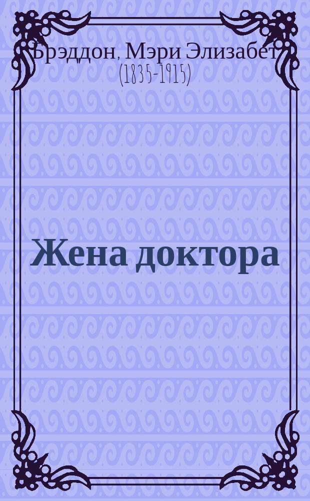 Жена доктора : Роман мистрисс Браддон, авт. "Тайны леди Одлей"
