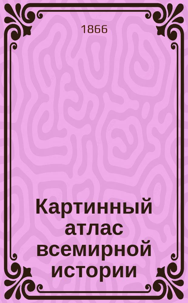Картинный атлас всемирной истории : Объяснительный текст в ист. и худож. отношении сост. д-ром Мерцем