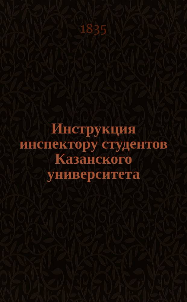 Инструкция инспектору студентов Казанского университета : Утв. господином Министром нар. просвещения 30-го июня 1855 г