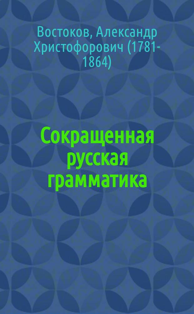 Сокращенная русская грамматика : Перепеч. с 4-го изд. для употребления в заведениях Моск. учеб. окр...
