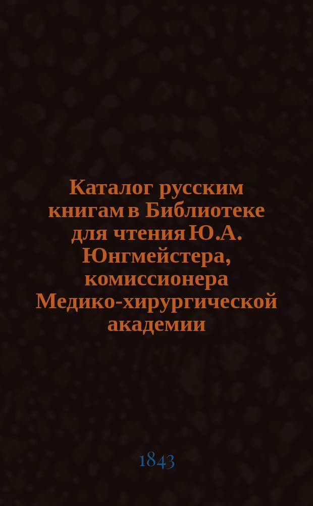 Каталог [русским] книгам в Библиотеке для чтения Ю.А. Юнгмейстера, комиссионера Медико-хирургической академии...