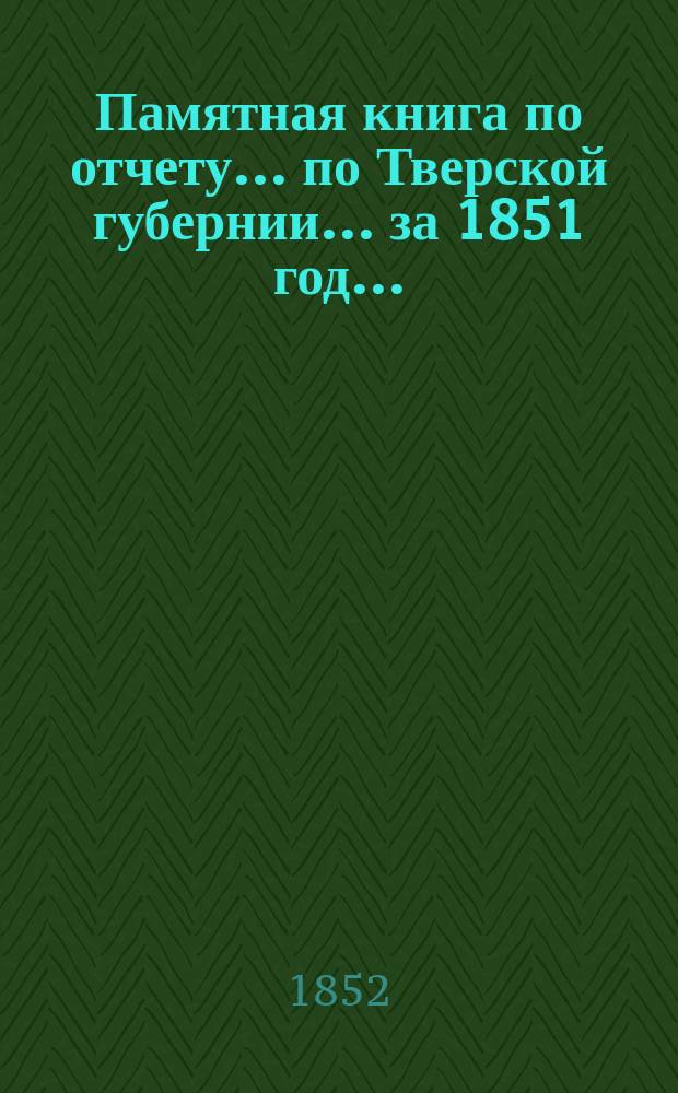 Памятная книга по отчету ... по Тверской губернии. ... за 1851 год ...