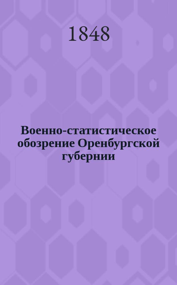 Военно-статистическое обозрение Оренбургской губернии : по рекогносцировкам и материалам, собранным на месте, составляли под руководством полк. Бларамберга. Ген. штаба штабс-кап. Герн и поручик Васильев