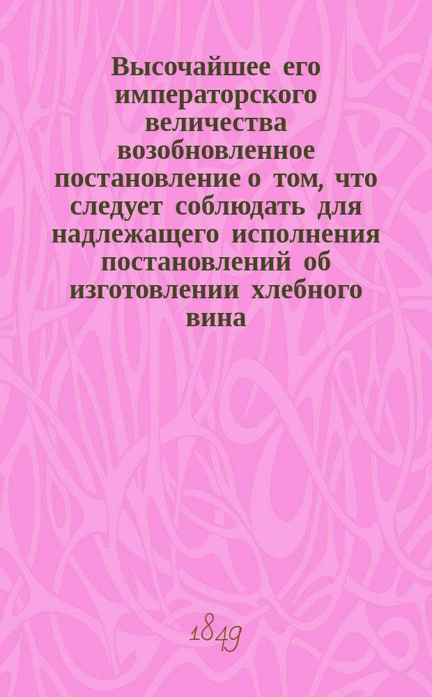 Высочайшее его императорского величества возобновленное постановление о том, что следует соблюдать для надлежащего исполнения постановлений об изготовлении хлебного вина, и как поступать при провозе и продаже этого товара, равно и касательно пьянства и пр., данное в Гельсингфорсе 15 января 1849